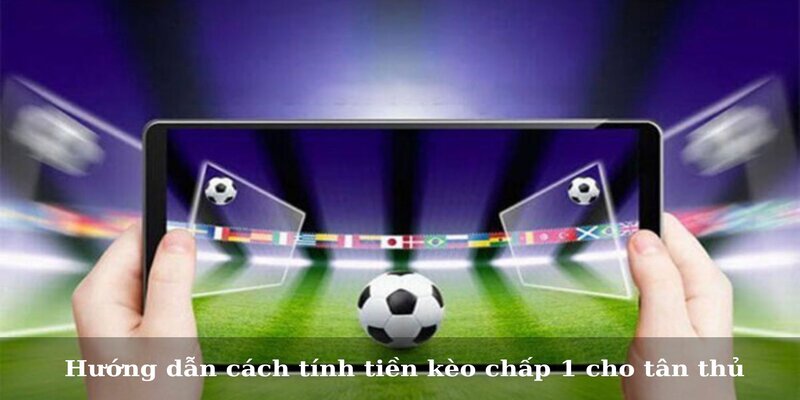 Hướng dẫn cách tính tiền kèo chấp 1 cho tân thủ