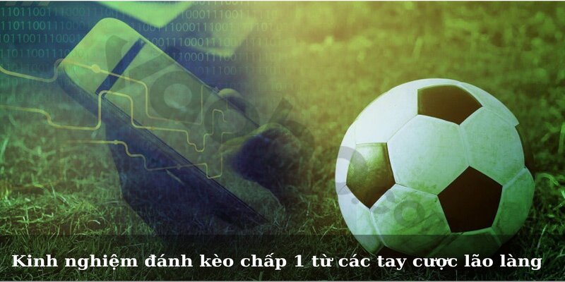 Kinh nghiệm đánh kèo chấp 1 từ các tay cược lão làng 