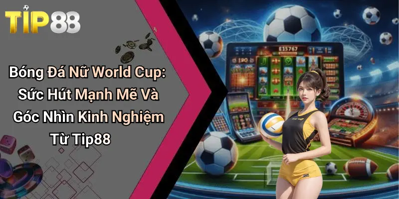 Bóng Đá Nữ World Cup: Sức Hút Mạnh Mẽ Và Góc Nhìn Kinh Nghiệm Từ Tip88