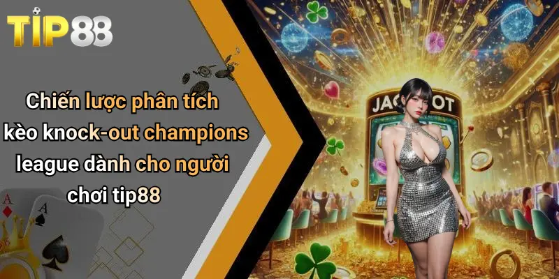Chiến lược phân tích kèo knock-out champions league dành cho người chơi tip88