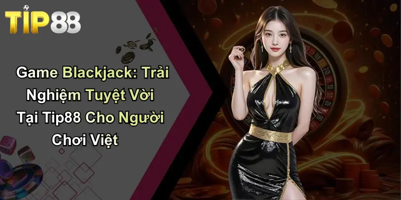 Game Blackjack: Trải Nghiệm Tuyệt Vời Tại Tip88 Cho Người Chơi Việt