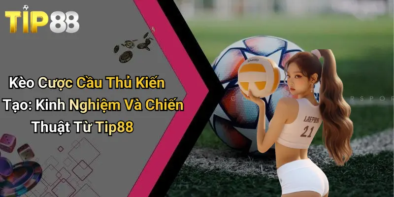Kèo Cược Cầu Thủ Kiến Tạo: Kinh Nghiệm Và Chiến Thuật Từ Tip88