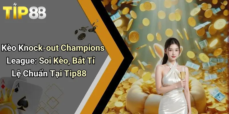 Kèo Knock-out Champions League: Soi Kèo, Bắt Tỉ Lệ Chuẩn Tại Tip88