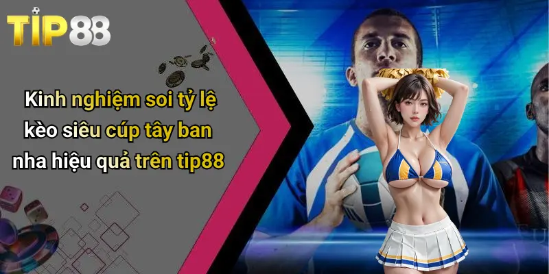 Kinh nghiệm soi tỷ lệ kèo siêu cúp tây ban nha hiệu quả trên tip88