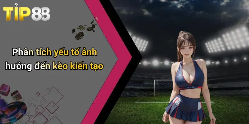 Phân tích yếu tố ảnh hưởng đến kèo kiến tạo