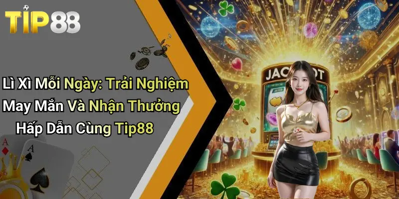 Lì Xì Mỗi Ngày: Trải Nghiệm May Mắn Và Nhận Thưởng Hấp Dẫn Cùng Tip88