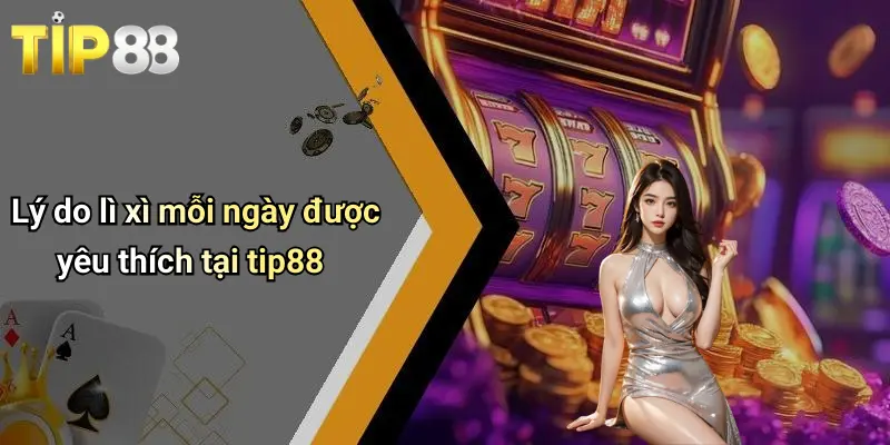 Lý do lì xì mỗi ngày được yêu thích tại tip88